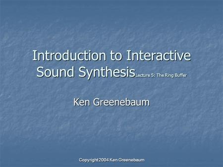 Copyright 2004 Ken Greenebaum Introduction to Interactive Sound Synthesis Lecture 5: The Ring Buffer Ken Greenebaum.