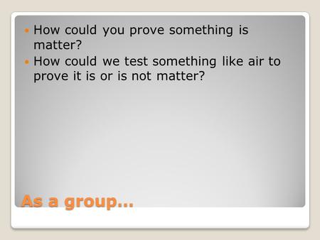 As a group… How could you prove something is matter? How could we test something like air to prove it is or is not matter?