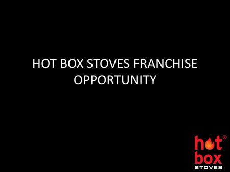 HOT BOX STOVES FRANCHISE OPPORTUNITY. Dear Sir/Madam Thank you for your interest in becoming a Hot Box Stoves Franchisee. Please find enclosed a copy.