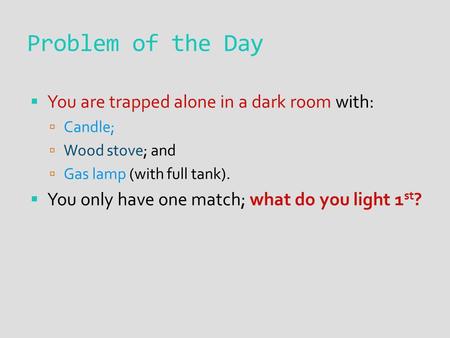 Problem of the Day  You are trapped alone in a dark room with:  Candle;  Wood stove; and  Gas lamp (with full tank).  You only have one match; what.