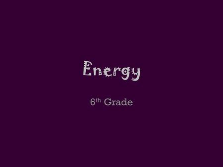 Energy 6 th Grade. Energy The ability to do work or cause change.