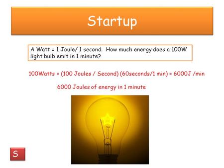 Startup A Watt = 1 Joule/ 1 second. How much energy does a 100W light bulb emit in 1 minute? 100Watts = (100 Joules / Second) (60seconds/1 min) = 6000J.