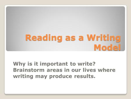 Reading as a Writing Model Why is it important to write? Brainstorm areas in our lives where writing may produce results.