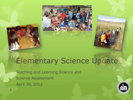 Elementary Science Update Teaching and Learning Science and Science Assessment April 30, 2012 1.