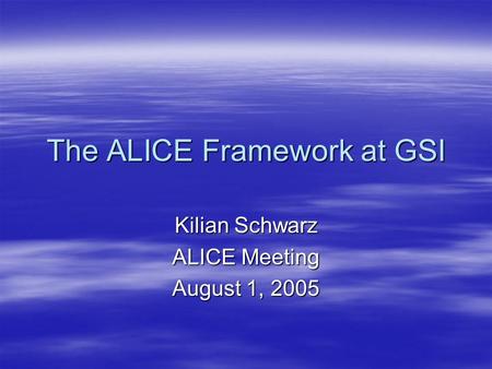 The ALICE Framework at GSI Kilian Schwarz ALICE Meeting August 1, 2005.