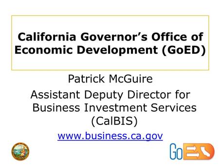 California Governor’s Office of Economic Development (GoED) Patrick McGuire Assistant Deputy Director for Business Investment Services (CalBIS) www.business.ca.gov.