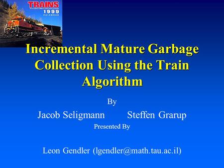 By Jacob SeligmannSteffen Grarup Presented By Leon Gendler Incremental Mature Garbage Collection Using the Train Algorithm.