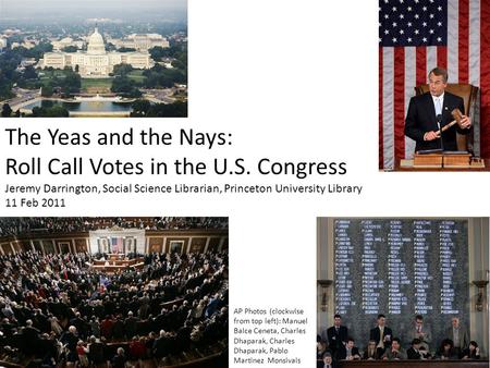 The Yeas and the Nays: Roll Call Votes in the U.S. Congress Jeremy Darrington, Social Science Librarian, Princeton University Library 11 Feb 2011 AP Photos.
