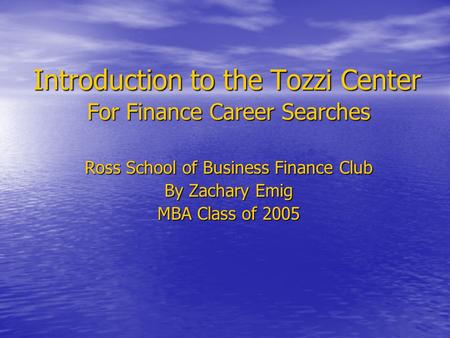 Introduction to the Tozzi Center For Finance Career Searches Ross School of Business Finance Club By Zachary Emig MBA Class of 2005.