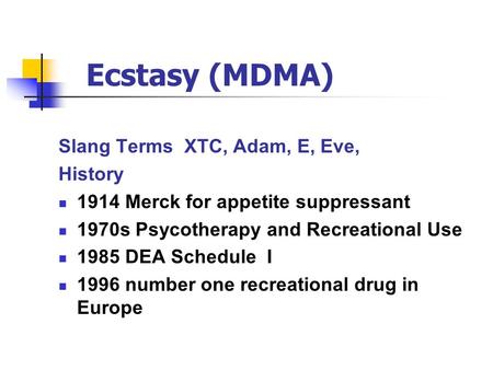 Ecstasy (MDMA) Slang Terms XTC, Adam, E, Eve, History 1914 Merck for appetite suppressant 1970s Psycotherapy and Recreational Use 1985 DEA Schedule I 1996.