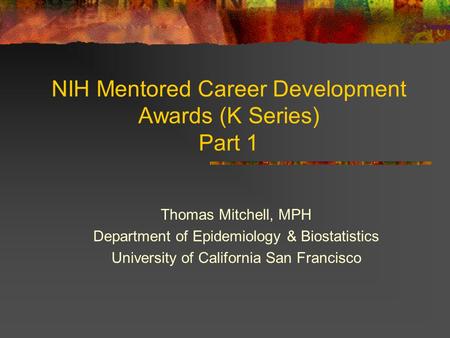 NIH Mentored Career Development Awards (K Series) Part 1 Thomas Mitchell, MPH Department of Epidemiology & Biostatistics University of California San Francisco.