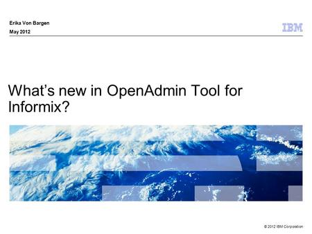© 2012 IBM Corporation What’s new in OpenAdmin Tool for Informix? Erika Von Bargen May 2012.