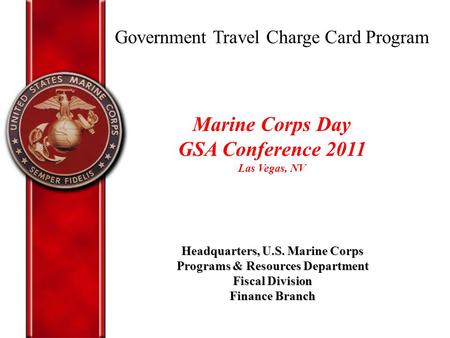 Government Travel Charge Card Program Headquarters, U.S. Marine Corps Programs & Resources Department Fiscal Division Finance Branch Marine Corps Day.