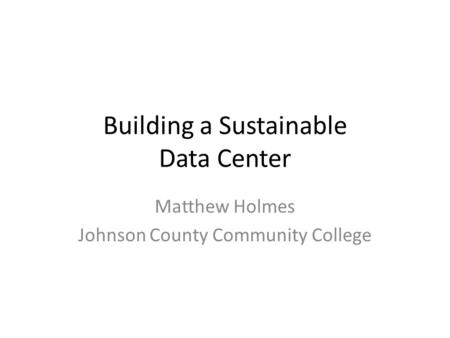 Building a Sustainable Data Center Matthew Holmes Johnson County Community College.