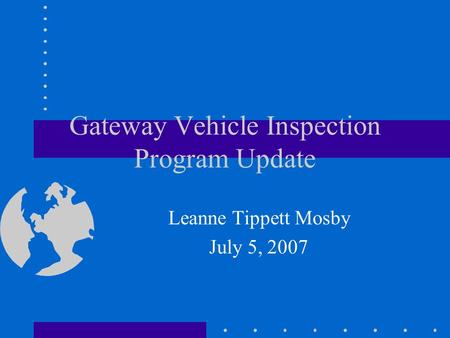 Gateway Vehicle Inspection Program Update Leanne Tippett Mosby July 5, 2007.