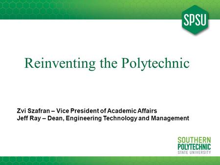 Reinventing the Polytechnic Zvi Szafran – Vice President of Academic Affairs Jeff Ray – Dean, Engineering Technology and Management.