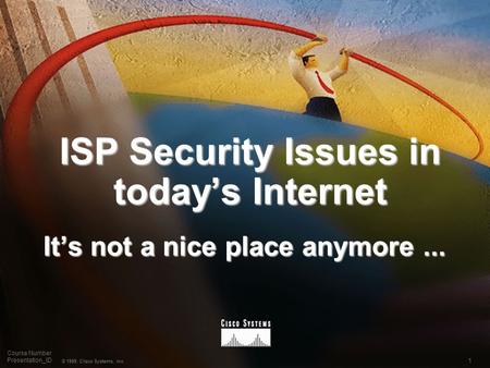 1 © 1999, Cisco Systems, Inc. Course Number Presentation_ID ISP Security Issues in today’s Internet It’s not a nice place anymore...
