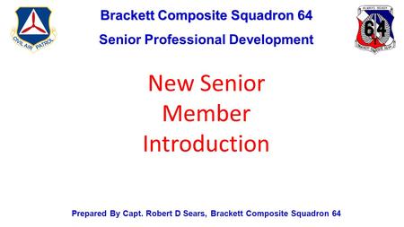 Brackett Composite Squadron 64 Senior Professional Development Prepared By Capt. Robert D Sears, Brackett Composite Squadron 64 New Senior Member Introduction.