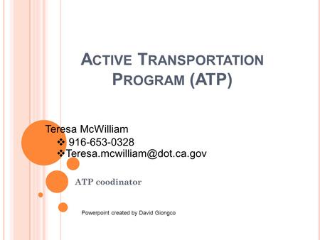 A CTIVE T RANSPORTATION P ROGRAM (ATP) ATP coodinator Teresa McWilliam  916-653-0328  Powerpoint created by David Giongco.