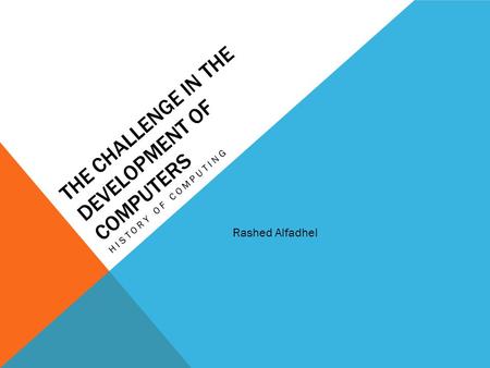 THE CHALLENGE IN THE DEVELOPMENT OF COMPUTERS HISTORY OF COMPUTING Rashed Alfadhel.