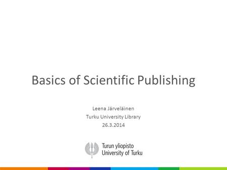 Basics of Scientific Publishing Leena Järveläinen Turku University Library 26.3.2014.