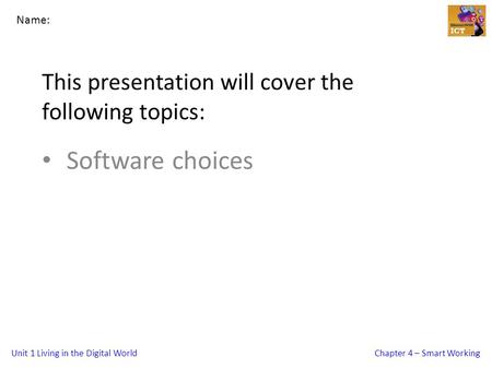 Unit 1 Living in the Digital WorldChapter 4 – Smart Working This presentation will cover the following topics: Software choices Name: