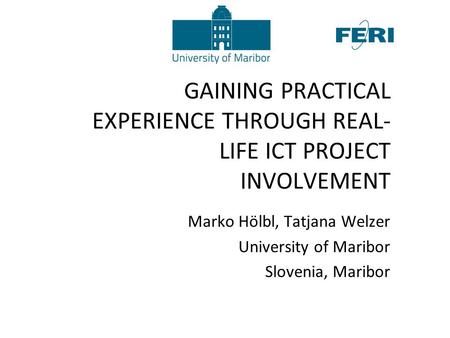 GAINING PRACTICAL EXPERIENCE THROUGH REAL- LIFE ICT PROJECT INVOLVEMENT Marko Hölbl, Tatjana Welzer University of Maribor Slovenia, Maribor.