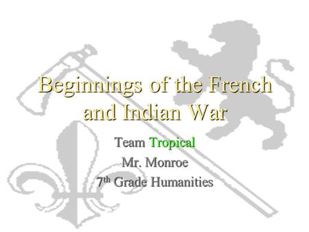 Beginnings of the French and Indian War Team Tropical Mr. Monroe 7 th Grade Humanities.