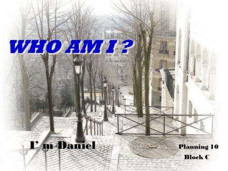 WHO AM I ? WHO AM I ? I’ m Daniel Planning 10 I’ m Daniel Planning 10 Block C Block C.