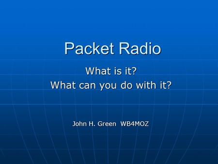 Packet Radio What is it? What can you do with it? John H. Green WB4MOZ.