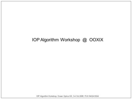 IOP Algorithm Workshop, Ocean Optics XIX, 3-4 Oct 2008, PJW NASA/SSAI IOP Algorithm OOXIX.