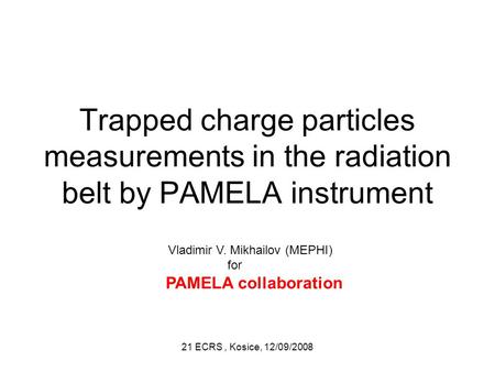 21 ECRS, Kosice, 12/09/2008 Trapped charge particles measurements in the radiation belt by PAMELA instrument Vladimir V. Mikhailov (MEPHI) for PAMELA collaboration.