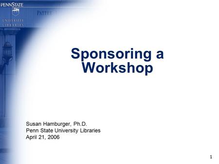 1 Sponsoring a Workshop Susan Hamburger, Ph.D. Penn State University Libraries April 21, 2006.