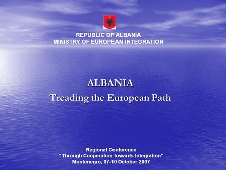 ALBANIA Treading the European Path REPUBLIC OF ALBANIA MINISTRY OF EUROPEAN INTEGRATION Regional Conference “Through Cooperation towards Integration” Montenegro,
