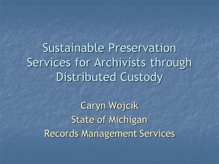 Sustainable Preservation Services for Archivists through Distributed Custody Caryn Wojcik State of Michigan Records Management Services.