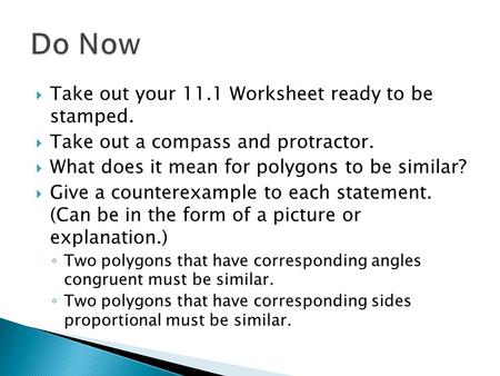  Take out your 11.1 Worksheet ready to be stamped.  Take out a compass and protractor.  What does it mean for polygons to be similar?  Give a counterexample.