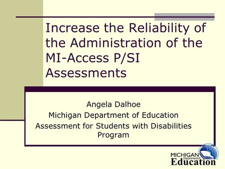Increase the Reliability of the Administration of the MI-Access P/SI Assessments Angela Dalhoe Michigan Department of Education Assessment for Students.