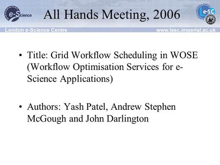 All Hands Meeting, 2006 Title: Grid Workflow Scheduling in WOSE (Workflow Optimisation Services for e- Science Applications) Authors: Yash Patel, Andrew.