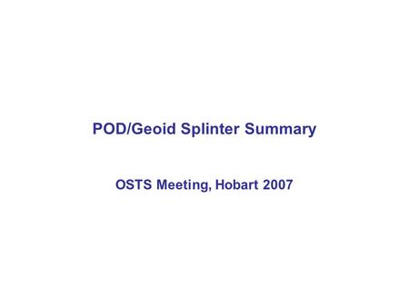 POD/Geoid Splinter Summary OSTS Meeting, Hobart 2007.