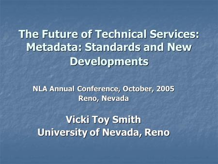 The Future of Technical Services: Metadata: Standards and New Developments NLA Annual Conference, October, 2005 Reno, Nevada Vicki Toy Smith University.