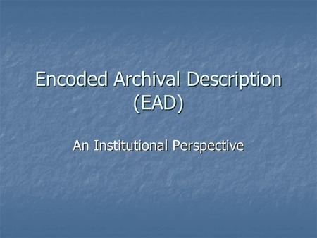 Encoded Archival Description (EAD) An Institutional Perspective.