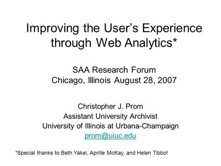 Improving the User’s Experience through Web Analytics* SAA Research Forum Chicago, Illinois August 28, 2007 Christopher J. Prom Assistant University Archivist.