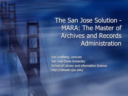 The San Jose Solution - MARA: The Master of Archives and Records Administration Lori Lindberg, Lecturer San Jose State University School of Library and.