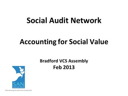 Social Audit Network Accounting for Social Value Bradford VCS Assembly Feb 2013.