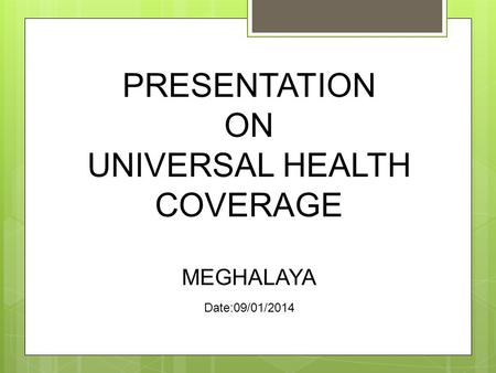PRESENTATION ON UNIVERSAL HEALTH COVERAGE MEGHALAYA Date:09/01/2014.