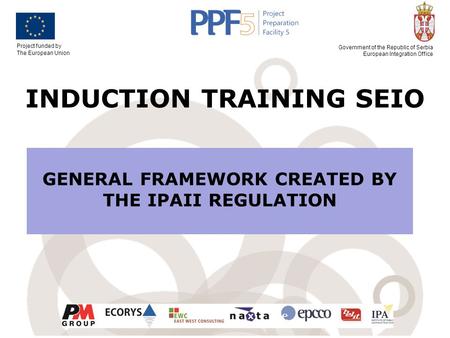 Project funded by The European Union Government of the Republic of Serbia European Integration Office INDUCTION TRAINING SEIO GENERAL FRAMEWORK CREATED.