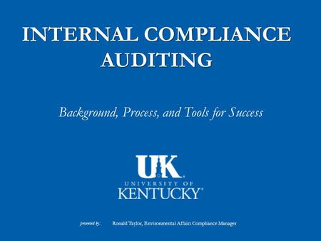 INTERNAL COMPLIANCE AUDITING Background, Process, and Tools for Success presented by: Ronald Taylor, Environmental Affairs Compliance Manager.