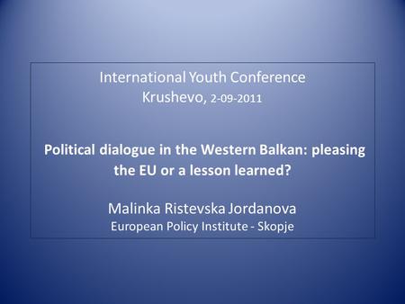 International Youth Conference Krushevo, 2-09-2011 Political dialogue in the Western Balkan: pleasing the EU or a lesson learned? Malinka Ristevska Jordanova.