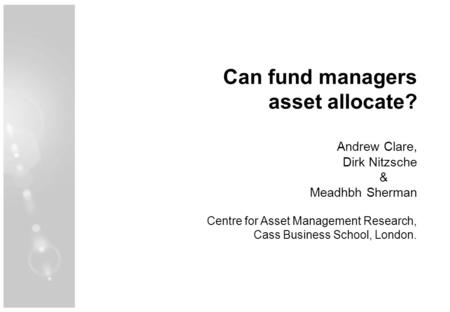 Can fund managers asset allocate? Andrew Clare, Dirk Nitzsche & Meadhbh Sherman Centre for Asset Management Research, Cass Business School, London.
