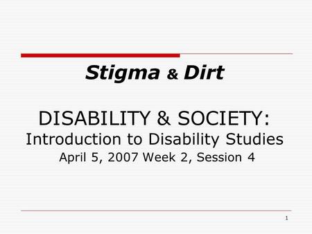 1 Stigma & Dirt DISABILITY & SOCIETY: Introduction to Disability Studies April 5, 2007 Week 2, Session 4.